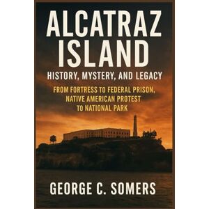 Somers, George C ALCATRAZ ISLAND: History, Mystery, and Legacy From Fortress to Federal Prison, Native American Protest to National Park Somers, George C ALCATRAZ ISLAND: History, Mystery, and Legacy From Fortress to Federal Prison, Native American Protest to National Park
