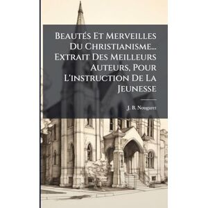 Nougaret, J B BeautÃ(c)s Et Merveilles Du Christianisme... Extrait Des Meilleurs Auteurs, Pour L'instruction De La Jeunesse Nougaret, J B BeautÃ(c)s Et Merveilles Du Christianisme... Extrait Des Meilleurs Auteurs, Pour L'instruction De La Jeunesse