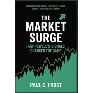 Frost, Paul C. The Market Surge: How Powell's Signals Changed the Game: Understanding the Rally, the Fed's Next Moves, and What Investors Need to Know Frost, Paul C. The Market Surge: How Powell's Signals Changed the Game: Understanding the Rally, the Fed's Next Moves, and What Investors Need to Know