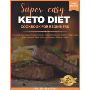 Jennifer, William Super easy keto diet cookbook for beginners: Low-Carb, Low-Sugar Recipes for Busy People to Support Healthy Weight Loss, Build Strength, Save Time, and Promote Optimal Health Jennifer, William Super easy keto diet cookbook for beginners: Low-Carb, Low-Sugar Recipes for Busy People to Support Healthy Weight Loss, Build Strength, Save Time, and Promote Optimal Health
