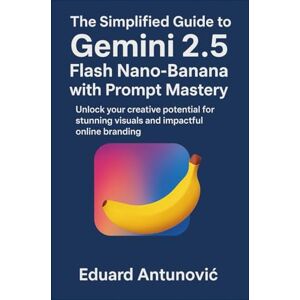 Antunović, Eduard The Simplified Guide to Gemini 2.5 Flash Nano-Banana with Prompt Mastery: Unlock your creative potential for stunning visuals and impactful online branding Antunović, Eduard The Simplified Guide to Gemini 2.5 Flash Nano-Banana with Prompt Mastery: Unlock your creative potential for stunning visuals and impactful online branding