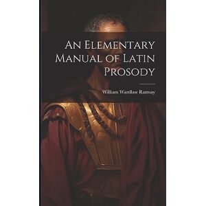 Ramsay, William Wardlaw An Elementary Manual of Latin Prosody Ramsay, William Wardlaw An Elementary Manual of Latin Prosody