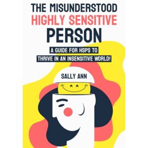 Ann, Sally The Misunderstood Highly Sensitive Person: A Guide For HSPs To Thrive In An Insensitive World! Ann, Sally The Misunderstood Highly Sensitive Person: A Guide For HSPs To Thrive In An Insensitive World!