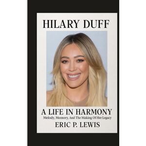 P. Lewis, Eric HILARY DUFF: A Life In Harmony Melody, Memory, And The Making Of Her Legacy P. Lewis, Eric HILARY DUFF: A Life In Harmony Melody, Memory, And The Making Of Her Legacy