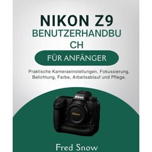 Snow, Fred NIKON Z9 BENUTZERHANDBUCH FÜR ANFÄNGER: Praktische Kameraeinstellungen, Fokussierung, Belichtung, Farbe, Arbeitsablauf und Pflege. Snow, Fred NIKON Z9 BENUTZERHANDBUCH FÜR ANFÄNGER: Praktische Kameraeinstellungen, Fokussierung, Belichtung, Farbe, Arbeitsablauf und Pflege.