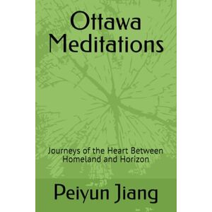 Jiang, Dr. Peiyun Ottawa Meditations: Journeys of the Heart Between Homeland and Horizon Jiang, Dr. Peiyun Ottawa Meditations: Journeys of the Heart Between Homeland and Horizon