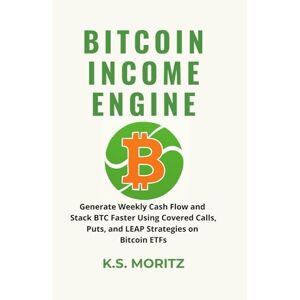MORITZ, K.S. BITCOIN INCOME ENGINE: HOW TO GROW YOUR BTC EXPOSURE AND GENERATE WEEKLY PREMIUMS USING OPTIONS ON ETFS MORITZ, K.S. BITCOIN INCOME ENGINE: HOW TO GROW YOUR BTC EXPOSURE AND GENERATE WEEKLY PREMIUMS USING OPTIONS ON ETFS