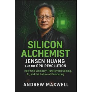 Maxwell, Andrew Silicon Alchemist: Jensen Huang and the GPU Revolution: How One Visionary Transformed Gaming, AI, and the Future of Computing Maxwell, Andrew Silicon Alchemist: Jensen Huang and the GPU Revolution: How One Visionary Transformed Gaming, AI, and the Future of Computing