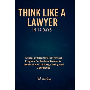 sterling, T.M. Think Like a Lawyer in 14 Days: A Step-by-Step Critical Thinking Program for Decision Makers to Build Critical Thinking, Clarity, and Confidence.perfect for teens, adults,parents,teachers> sterling, T.M. Think Like a Lawyer in 14 Days: A Step-by-Step Critical Thinking Program for Decision Makers to Build Critical Thinking, Clarity, and Confidence.perfect for teens, adults,parents,teachers>