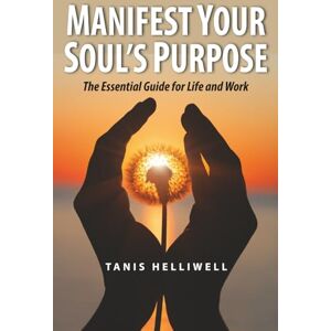 Helliwell, Tanis Manifest Your Soul's Purpose: The essential guide for life and work Helliwell, Tanis Manifest Your Soul's Purpose: The essential guide for life and work