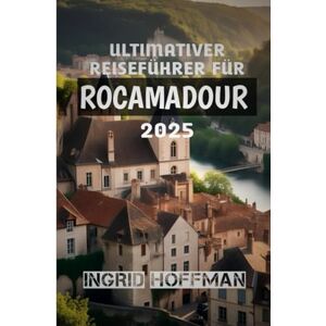 HOFFMAN, INGRID Ultimativer Reiseführer für Rocamadour 2025: Entdecken Sie die verborgenen Schätze dieses zeitlosen französischen Heiligtums HOFFMAN, INGRID Ultimativer Reiseführer für Rocamadour 2025: Entdecken Sie die verborgenen Schätze dieses zeitlosen französischen Heiligtums