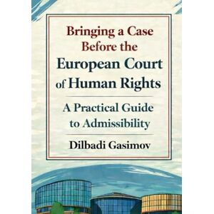 GASIMOV, Dilbadi Bringing a Case Before the European Court of Human Rights: A Practical Guide to Admissibility GASIMOV, Dilbadi Bringing a Case Before the European Court of Human Rights: A Practical Guide to Admissibility