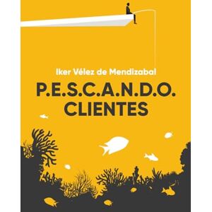 Vélez de Mendizabal, Iker P.E.S.C.A.N.D.O. CLIENTES: Estrategias prácticas para triplicar tu cartera B2B Vélez de Mendizabal, Iker P.E.S.C.A.N.D.O. CLIENTES: Estrategias prácticas para triplicar tu cartera B2B