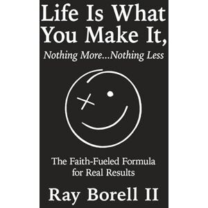 Borell II, Ray Life Is What You Make It, Nothing More...Nothing Less: The Faith-Fueled Formula for Real Results Borell II, Ray Life Is What You Make It, Nothing More...Nothing Less: The Faith-Fueled Formula for Real Results