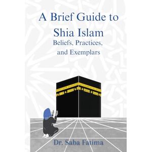 Fatima, Saba A Brief Guide to Shia Islam: Beliefs, Practices, and Exemplars Fatima, Saba A Brief Guide to Shia Islam: Beliefs, Practices, and Exemplars