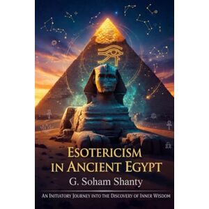 Shanty, G.Soham ESOTERICISM IN ANCIENT EGYPT: An initiatory journey through symbols, temples and sacred mysteries Shanty, G.Soham ESOTERICISM IN ANCIENT EGYPT: An initiatory journey through symbols, temples and sacred mysteries