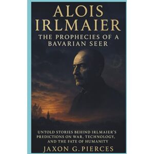 G.Pierces, Jaxon Alois Irlmaier: The Prophecies of a Bavarian Seer: Untold Stories Behind Irlmaier’s Predictions on War, Technology, and the Fate of Humanity: 3 (Chronicles of Ancient Prophecies) G.Pierces, Jaxon Alois Irlmaier: The Prophecies of a Bavarian Seer: Untold Stories Behind Irlmaier’s Predictions on War, Technology, and the Fate of Humanity: 3 (Chronicles of Ancient Prophecies)