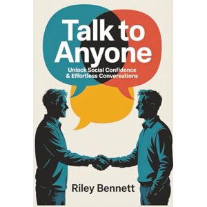 Bennett, Riley Talk to Anyone: Unlock Social Confidence & Effortless Conversations: A Proven Guide to Mastering Small Talk, Building Connections, and Thriving in Any Social Situation Bennett, Riley Talk to Anyone: Unlock Social Confidence & Effortless Conversations: A Proven Guide to Mastering Small Talk, Building Connections, and Thriving in Any Social Situation
