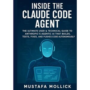 MOLLICK, MUSTAFA INSIDE THE CLAUDE CODE AGENT: The Ultimate User & Technical Guide to Anthropic’s Agentic AI That Builds, Tests, Fixes, and Pushes Code Autonomously MOLLICK, MUSTAFA INSIDE THE CLAUDE CODE AGENT: The Ultimate User & Technical Guide to Anthropic’s Agentic AI That Builds, Tests, Fixes, and Pushes Code Autonomously