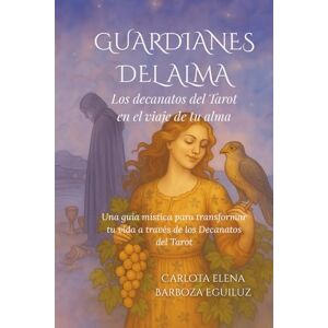 Barboza Eguiluz, Carlota Elena Guardianes del Alma: Los decanatos del Tarot en el viaje de tu alma Barboza Eguiluz, Carlota Elena Guardianes del Alma: Los decanatos del Tarot en el viaje de tu alma