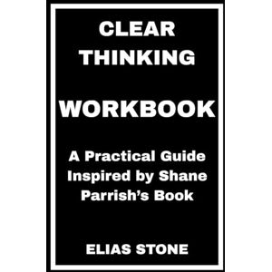 STONE, ELIAS Clear Thinking Workbook: A Practical Guide Inspired by Shane Parrish’s Book STONE, ELIAS Clear Thinking Workbook: A Practical Guide Inspired by Shane Parrish’s Book