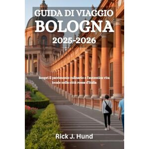 Hund, Rick J. GUIDA DI VIAGGIO BOLOGNA 2025-2026: Scopri il patrimonio culinario e l'autentica vita locale nella città rossa d'Italia Hund, Rick J. GUIDA DI VIAGGIO BOLOGNA 2025-2026: Scopri il patrimonio culinario e l'autentica vita locale nella città rossa d'Italia