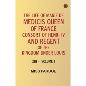 Miss Pardoe The Life of Marie de Medicis Queen of France Consort of Henri IV and Regent of the Kingdom under Louis XIII -- Volume 1 Miss Pardoe The Life of Marie de Medicis Queen of France Consort of Henri IV and Regent of the Kingdom under Louis XIII -- Volume 1