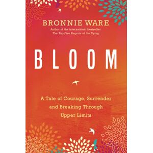 Ware, Bronnie Bloom: A Tale of Courage, Surrender and Breaking Through Upper Limits Ware, Bronnie Bloom: A Tale of Courage, Surrender and Breaking Through Upper Limits