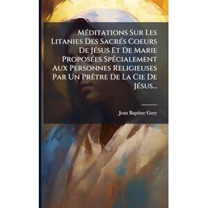 Gury, Jean-Baptiste MÃ(c)ditations Sur Les Litanies Des SacrÃ(c)s Coeurs De JÃ(c)sus Et De Marie ProposÃ(c)es SpÃ(c)cialement Aux Personnes Religieuses Par Un PrÃatre De La Cie De JÃ(c)sus... Gury, Jean-Baptiste MÃ(c)ditations Sur Les Litanies Des SacrÃ(c)s Coeurs De JÃ(c)sus Et De Marie ProposÃ(c)es SpÃ(c)cialement Aux Personnes Religieuses Par Un PrÃatre De La Cie De JÃ(c)sus...