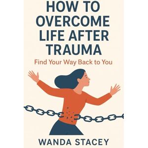 Stacey, Wanda How to Overcome Life After Trauma: Find Your Way Back to You Stacey, Wanda How to Overcome Life After Trauma: Find Your Way Back to You