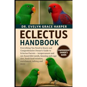 GRACE HARPER, DR. EVELYN ECLECTUS HANDBOOK: Everything You Need to Know and Comprehensive Owner’s Guide to Eclectus Parrots — temperament and sex-based diet needs, housing and ... food rotation, enrichment, talking and more GRACE HARPER, DR. EVELYN ECLECTUS HANDBOOK: Everything You Need to Know and Comprehensive Owner’s Guide to Eclectus Parrots — temperament and sex-based diet needs, housing and ... food rotation, enrichment, talking and more