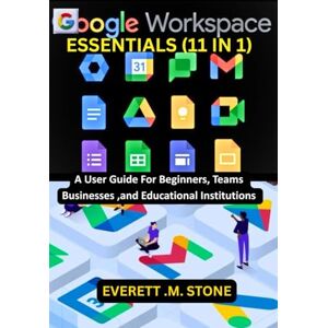 .M. STONE, EVERETT GOOGLE WORKSPACE ESSENTIALS: (11 IN 1) A User Guide For Beginners, Teams, Businesses, And Educational Institutions Including G-Mail,Drive, G-Docs, G-Sheets,G-Slides,And Others .M. STONE, EVERETT GOOGLE WORKSPACE ESSENTIALS: (11 IN 1) A User Guide For Beginners, Teams, Businesses, And Educational Institutions Including G-Mail,Drive, G-Docs, G-Sheets,G-Slides,And Others