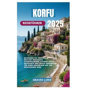 Lurie, Graves KORFU REISEFÜHRER 2025: Entdecken Sie versteckte Schätze Zeitlose Geschichte Atemberaubende Strände Reiche Geschichte und lokale Geheimnisse für einen Kurzurlaub auf der griechischen Insel Lurie, Graves KORFU REISEFÜHRER 2025: Entdecken Sie versteckte Schätze Zeitlose Geschichte Atemberaubende Strände Reiche Geschichte und lokale Geheimnisse für einen Kurzurlaub auf der griechischen Insel