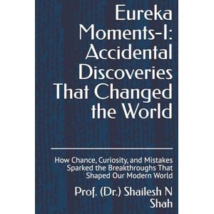 Shah, Prof. (Dr.) Shailesh N Eureka Moments-I: Accidental Discoveries That Changed the World: How Chance, Curiosity, and Mistakes Sparked the Breakthroughs That Shaped Our Modern World Shah, Prof. (Dr.) Shailesh N Eureka Moments-I: Accidental Discoveries That Changed the World: How Chance, Curiosity, and Mistakes Sparked the Breakthroughs That Shaped Our Modern World