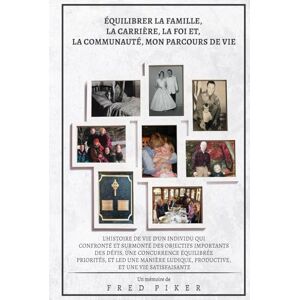 Piker, Fred ÉQUILIBRER LA FAMILLE, LA CARRIÈRE, LA FOI ET, LA COMMUNAUTÉ, MON PARCOURS DE VIE Piker, Fred ÉQUILIBRER LA FAMILLE, LA CARRIÈRE, LA FOI ET, LA COMMUNAUTÉ, MON PARCOURS DE VIE
