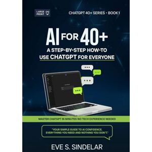 S. SINDELAR, EVE AI FOR 40+: A STEP-BY-STEP HOW-TO USE CHATGPT FOR EVERYONE S. SINDELAR, EVE AI FOR 40+: A STEP-BY-STEP HOW-TO USE CHATGPT FOR EVERYONE