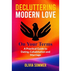 Sommer, Olivia Decluttering Modern Love On Your Terms: A Practical Guide to Dating, Cohabitation and Marriage Sommer, Olivia Decluttering Modern Love On Your Terms: A Practical Guide to Dating, Cohabitation and Marriage