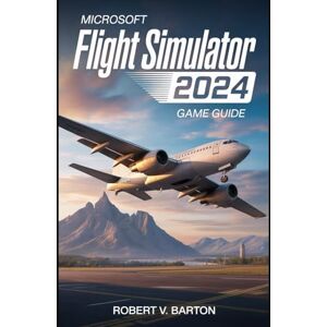 Barton, Robert V Microsoft Flight Simulator 2024 Game Guide: Master Career Mode, Conquer the Skies, Perfect Every Landing Barton, Robert V Microsoft Flight Simulator 2024 Game Guide: Master Career Mode, Conquer the Skies, Perfect Every Landing