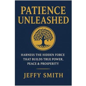 Smith, Jeffy Patience Unleashed: Harness the Hidden Force That Builds True Power, Peace & Prosperity Smith, Jeffy Patience Unleashed: Harness the Hidden Force That Builds True Power, Peace & Prosperity