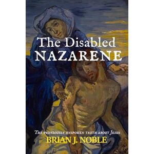 Noble, Mr Brian J The Disabled Nazarene: The Previously Unspoken Truth About Jesus Noble, Mr Brian J The Disabled Nazarene: The Previously Unspoken Truth About Jesus