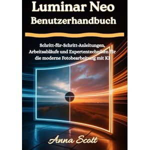 Scott Luminar Neo Benutzerhandbuch: Schritt-für-Schritt-Anleitungen, Arbeitsabläufe und Expertentechniken für die moderne Fotobearbeitung mit KI Scott Luminar Neo Benutzerhandbuch: Schritt-für-Schritt-Anleitungen, Arbeitsabläufe und Expertentechniken für die moderne Fotobearbeitung mit KI