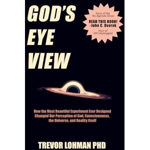 Lohman PhD, Trevor God's Eye View: How the Most Beautiful Experiment Ever Designed Changed Our Perception of God, Consciousness, the Universe, and Reality Itself Lohman PhD, Trevor God's Eye View: How the Most Beautiful Experiment Ever Designed Changed Our Perception of God, Consciousness, the Universe, and Reality Itself