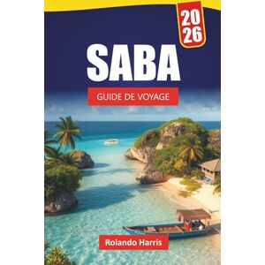 Harris, Rolando SABA GUIDE DE VOYAGE 2026: Explorez l'île naturelle des Caraïbes avec ses plages, ses sentiers de randonnée, sa cuisine locale et ses aventures en plein air Harris, Rolando SABA GUIDE DE VOYAGE 2026: Explorez l'île naturelle des Caraïbes avec ses plages, ses sentiers de randonnée, sa cuisine locale et ses aventures en plein air
