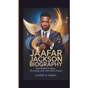 W. Horst, Kathie JAAFAR JACKSON BIOGRAPHY: From Rhythm to Legacy The Journey of an Artist With a Purpose W. Horst, Kathie JAAFAR JACKSON BIOGRAPHY: From Rhythm to Legacy The Journey of an Artist With a Purpose