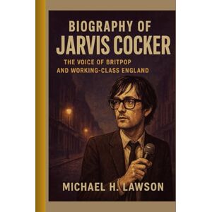H. Lawson, Michael Biography of Jarvis Cocker: The Voice of Britpop and Working-Class England H. Lawson, Michael Biography of Jarvis Cocker: The Voice of Britpop and Working-Class England