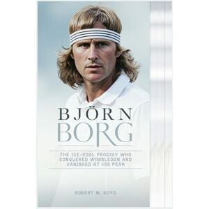M. Boyd, Robert BJÖRN BORG: The Ice-Cool Prodigy Who Conquered Wimbledon and Vanished at His Peak M. Boyd, Robert BJÖRN BORG: The Ice-Cool Prodigy Who Conquered Wimbledon and Vanished at His Peak