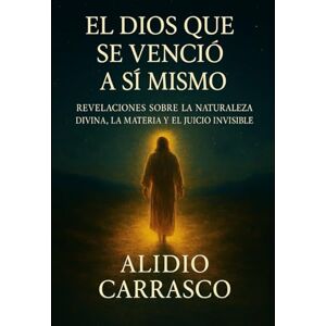 Carrasco, Alidio El Dios que se Venció a Sí Mismo: Revelaciones sobre la Naturaleza Divina, la Materia y el Juicio Invisible Carrasco, Alidio El Dios que se Venció a Sí Mismo: Revelaciones sobre la Naturaleza Divina, la Materia y el Juicio Invisible