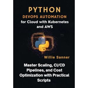 Sanner, Willie Python DevOps Automation for Cloud with Kubernetes and AWS: Master Scaling, CI/CD Pipelines, and Cost Optimization with Practical Scripts Sanner, Willie Python DevOps Automation for Cloud with Kubernetes and AWS: Master Scaling, CI/CD Pipelines, and Cost Optimization with Practical Scripts