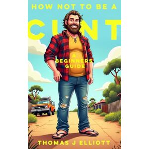 Elliott, Thomas James How Not To Be A C**T: A Beginners Guide: Because "Being Yourself" Isn't Working for Anyone Else Elliott, Thomas James How Not To Be A C**T: A Beginners Guide: Because "Being Yourself" Isn't Working for Anyone Else