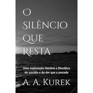Kurek, Altair Agostinho O Silêncio que Resta: Uma exploração literária e filosófica do suicídio e da dor que o precede Kurek, Altair Agostinho O Silêncio que Resta: Uma exploração literária e filosófica do suicídio e da dor que o precede